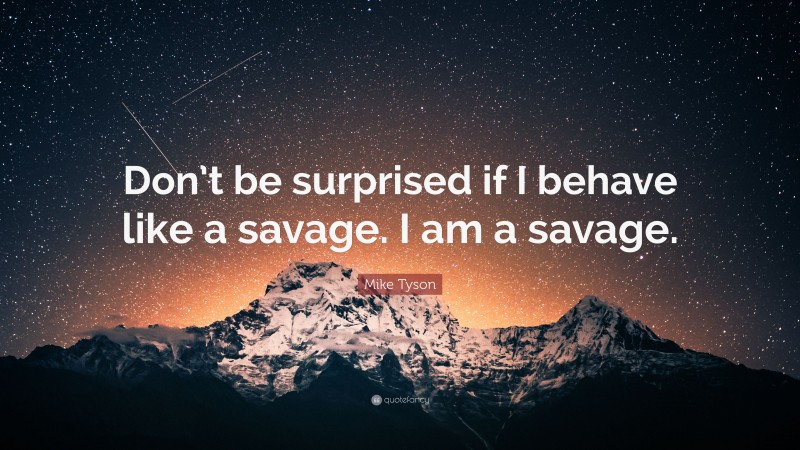Mike Tyson Quote: “Don’t be surprised if I behave like a savage. I am a savage.”