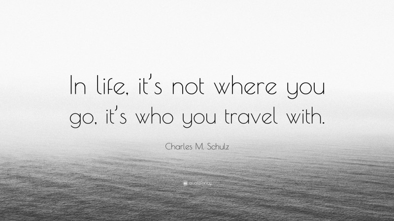 Charles M. Schulz Quote: “In life, it’s not where you go, it’s who you travel with.”