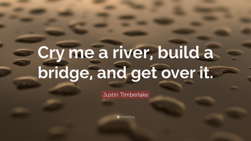 Justin Timberlake Quote: “Cry me a river, build a bridge, and get over it.”