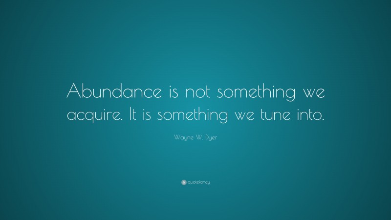 Wayne W. Dyer Quote: “Abundance is not something we acquire. It is something we tune into.”