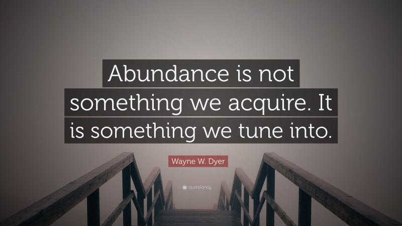 Wayne W. Dyer Quote: “Abundance is not something we acquire. It is something we tune into.”