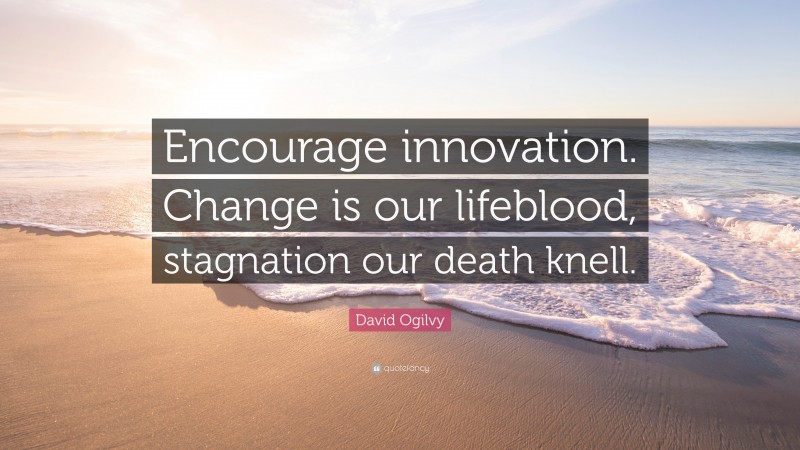 David Ogilvy Quote: “Encourage innovation. Change is our lifeblood, stagnation our death knell.”