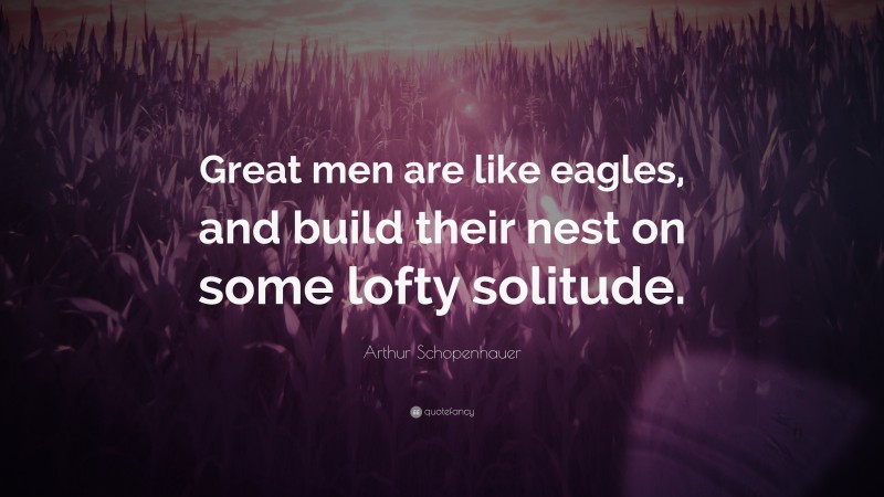Arthur Schopenhauer Quote: “Great men are like eagles, and build their nest on some lofty solitude.”