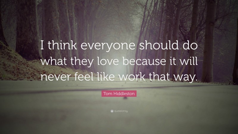 Tom Hiddleston Quote: “I think everyone should do what they love because it will never feel like work that way.”
