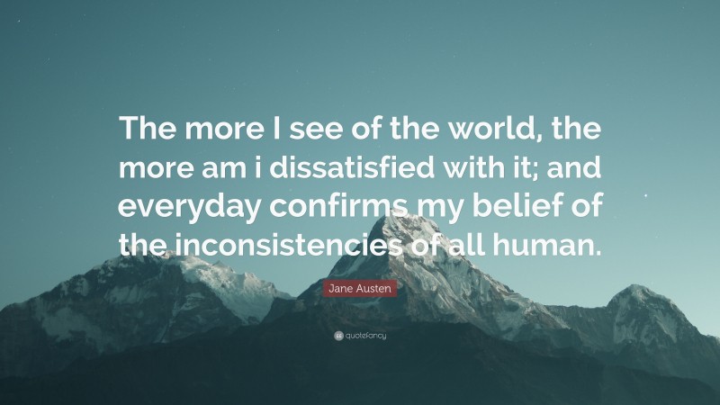 Jane Austen Quote: “The more I see of the world, the more am i dissatisfied with it; and everyday confirms my belief of the inconsistencies of all human.”