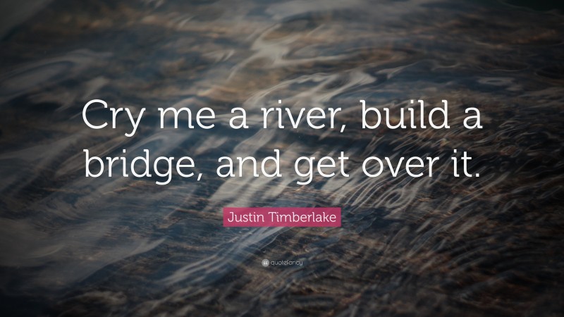 Justin Timberlake Quote: “Cry me a river, build a bridge, and get over it.”