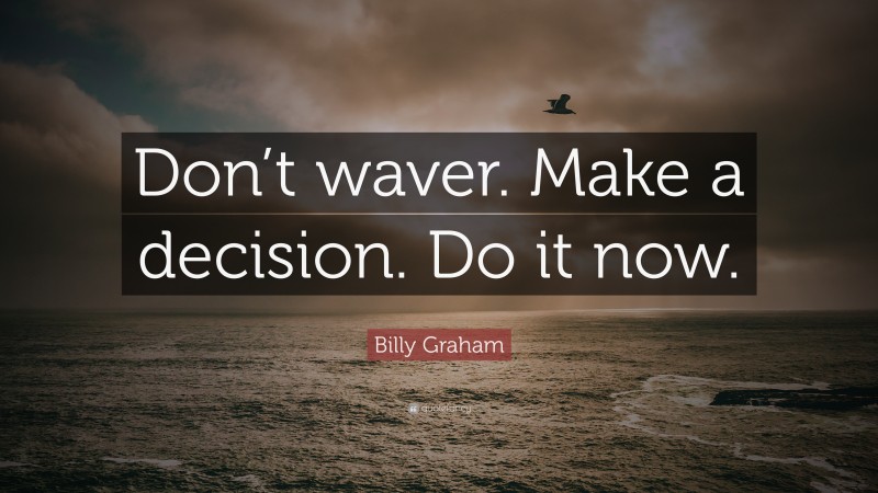Billy Graham Quote: “Don’t waver. Make a decision. Do it now.”
