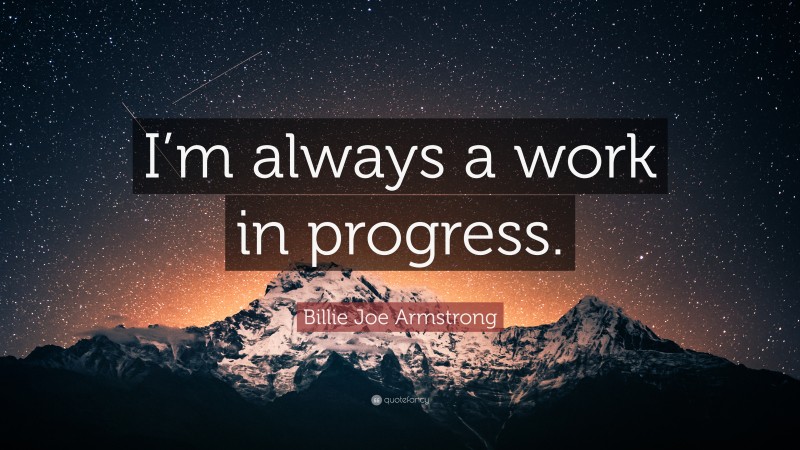 Billie Joe Armstrong Quote: “I’m always a work in progress.”