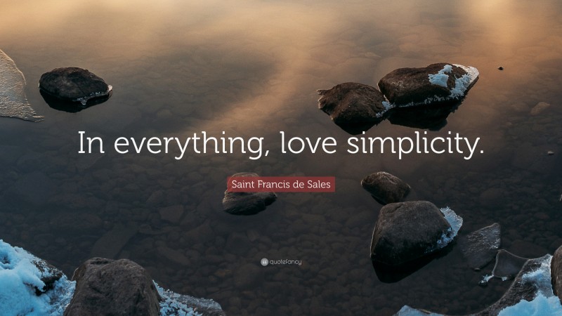 Saint Francis de Sales Quote: “In everything, love simplicity.”