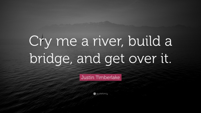 Justin Timberlake Quote: “Cry me a river, build a bridge, and get over it.”