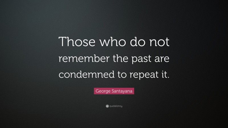George Santayana Quote: “Those who do not remember the past are condemned to repeat it.”