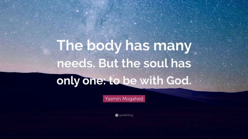 Yasmin Mogahed Quote: “The body has many needs. But the soul has only one: to be with God.”