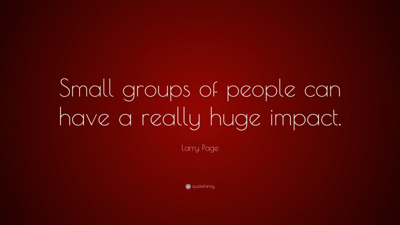 Larry Page Quote: “Small groups of people can have a really huge impact.”
