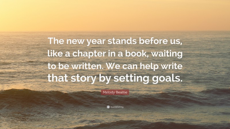 Melody Beattie Quote: “The new year stands before us, like a chapter in a book, waiting to be written. We can help write that story by setting goals.”