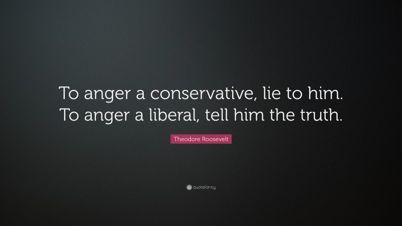 Theodore Roosevelt Quote: “To anger a conservative, lie to him. To anger a liberal, tell him the truth.”