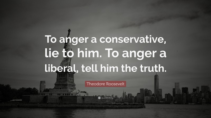 Theodore Roosevelt Quote: “To anger a conservative, lie to him. To anger a liberal, tell him the truth.”