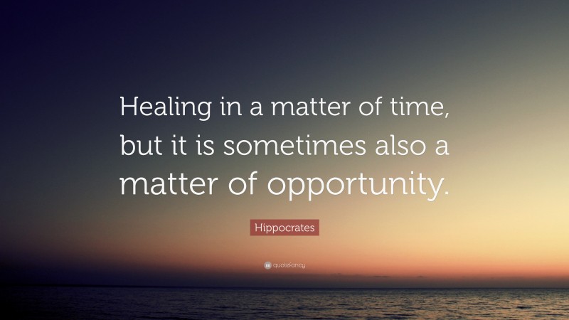 Hippocrates Quote: “Healing in a matter of time, but it is sometimes also a matter of opportunity.”