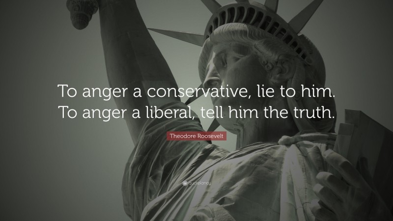 Theodore Roosevelt Quote: “To anger a conservative, lie to him. To anger a liberal, tell him the truth.”