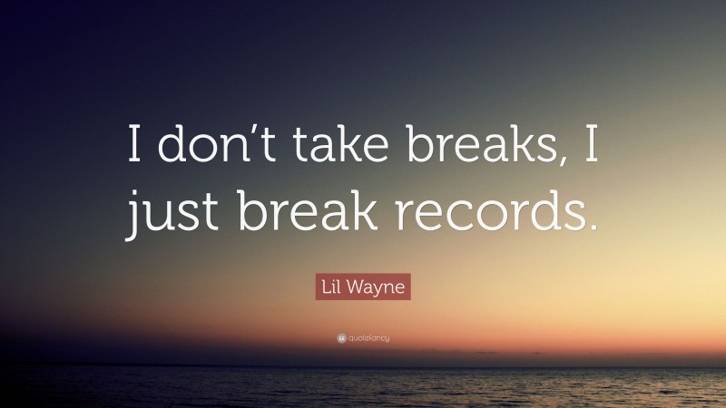 Lil Wayne Quote: “I don’t take breaks, I just break records.”