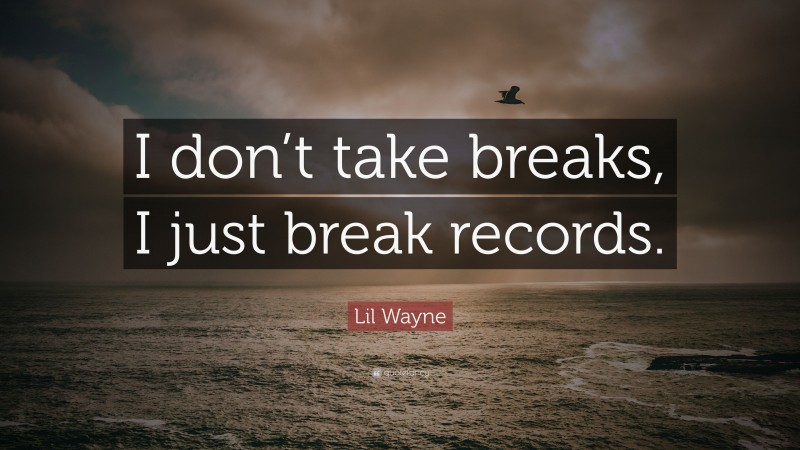 Lil Wayne Quote: “I don’t take breaks, I just break records.”