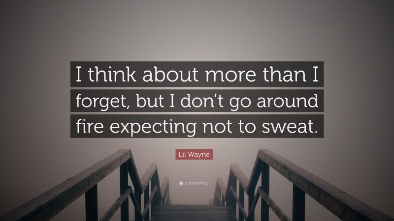 Lil Wayne Quote: “I think about more than I forget, but I don’t go around fire expecting not to sweat.”