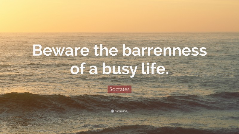 Socrates Quote: “Beware the barrenness of a busy life.”