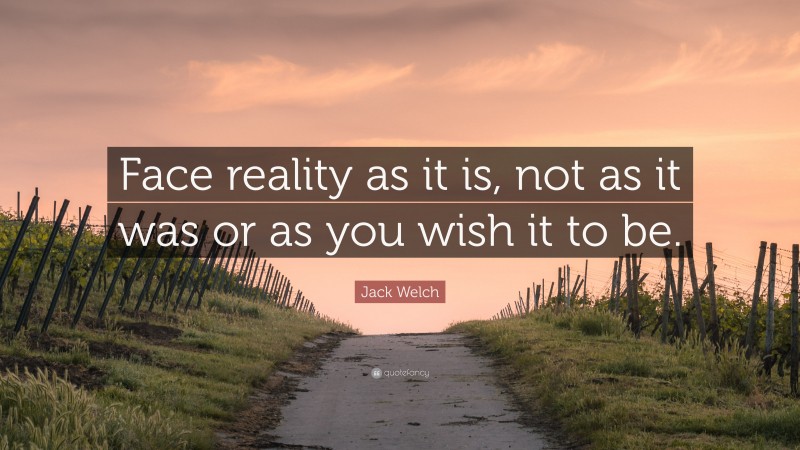 Jack Welch Quote: “Face reality as it is, not as it was or as you wish it to be.”