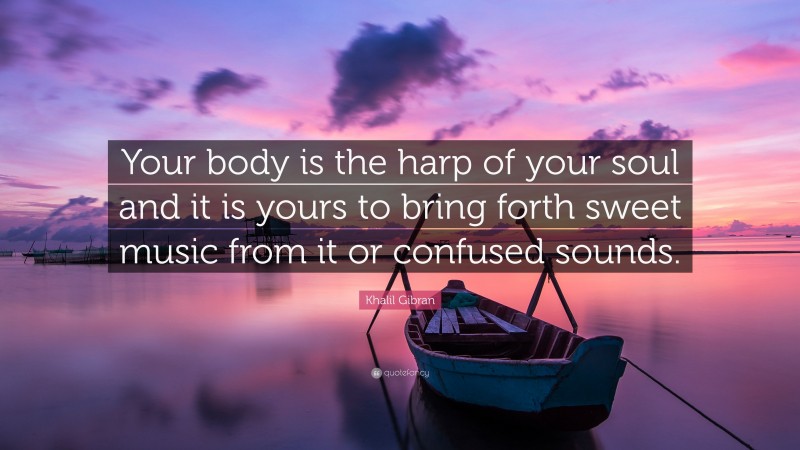 Khalil Gibran Quote: “Your body is the harp of your soul and it is yours to bring forth sweet music from it or confused sounds.”