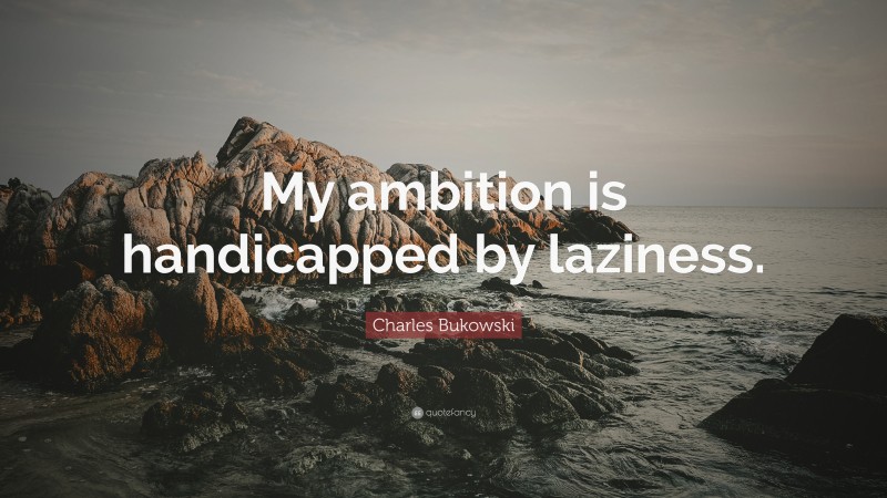 Charles Bukowski Quote: “My ambition is handicapped by laziness.”