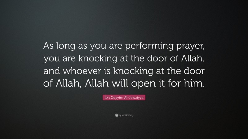Ibn Qayyim Al-Jawziyya Quote: “As long as you are performing prayer, you are knocking at the door of Allah, and whoever is knocking at the door of Allah, Allah will open it for him.”