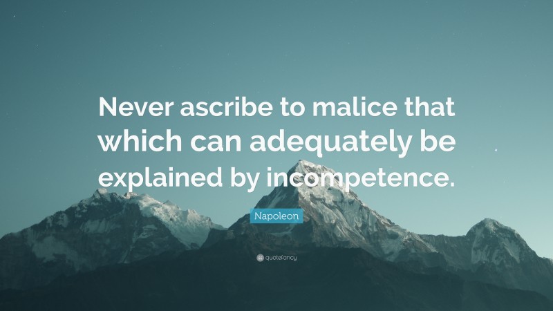 Napoleon Quote: “Never ascribe to malice that which can adequately be explained by incompetence.”