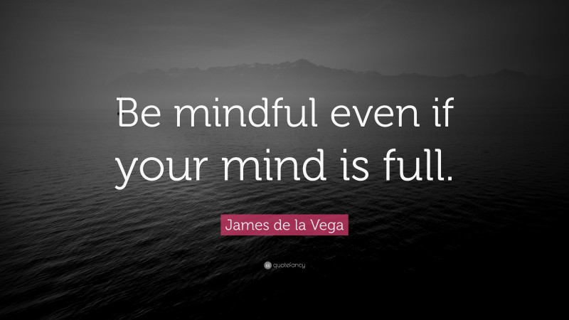 James de la Vega Quote: “Be mindful even if your mind is full.”