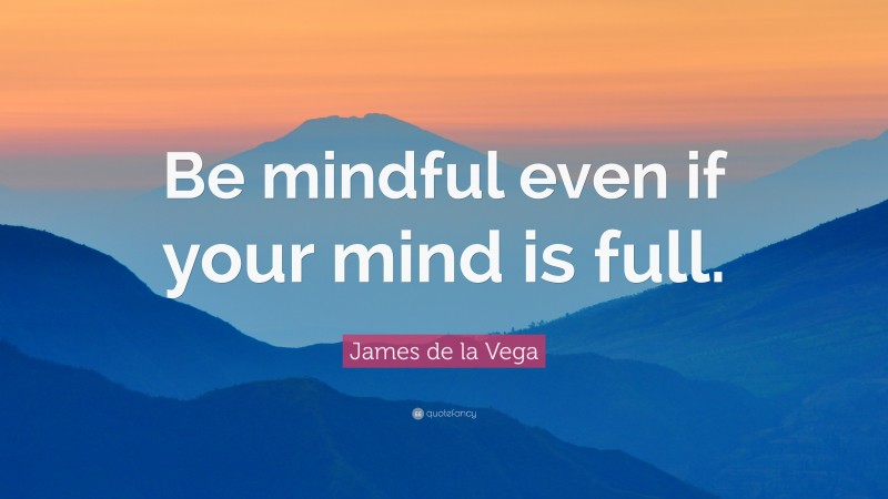James de la Vega Quote: “Be mindful even if your mind is full.”