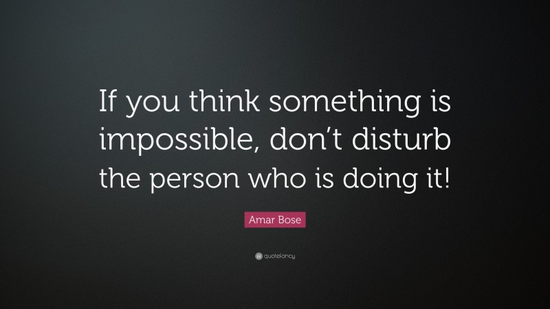 Amar Bose Quote: “If you think something is impossible, don’t disturb the person who is doing it!”