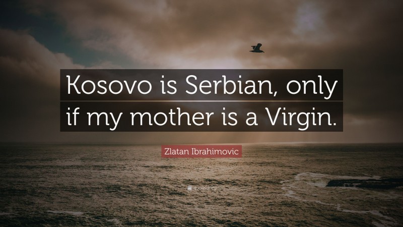 Zlatan Ibrahimovic Quote: “Kosovo is Serbian, only if my mother is a Virgin.”