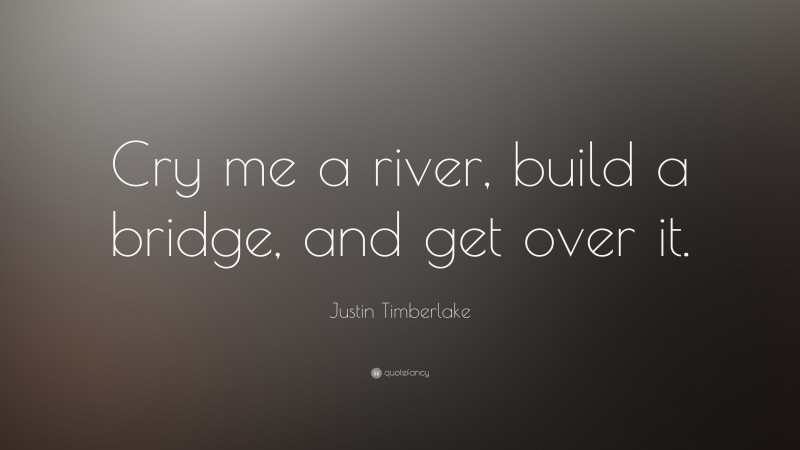 Justin Timberlake Quote: “Cry me a river, build a bridge, and get over it.”