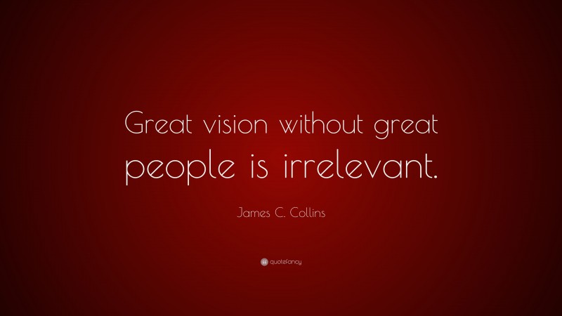 James C. Collins Quote: “Great vision without great people is irrelevant.”