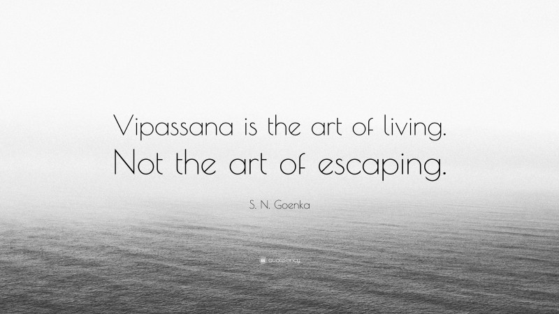S. N. Goenka Quote: “Vipassana is the art of living. Not the art of escaping.”