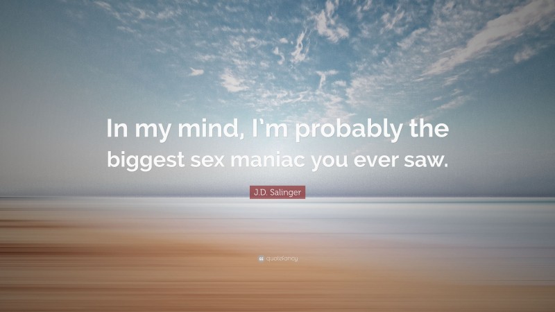J.D. Salinger Quote: “In my mind, I’m probably the biggest sex maniac you ever saw.”