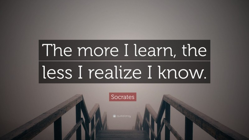 Socrates Quote: “The more I learn, the less I realize I know.”