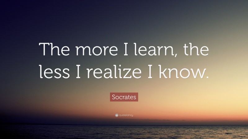 Socrates Quote: “The more I learn, the less I realize I know.”