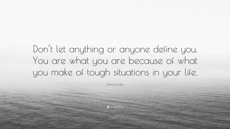 Demi Lovato Quote: “Don’t let anything or anyone define you. You are what you are because of what you make of tough situations in your life.”