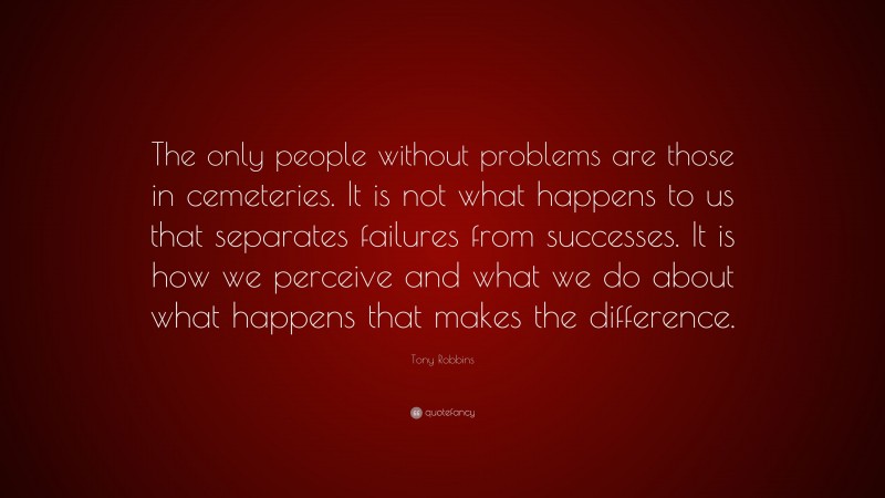 Tony Robbins Quote: “The only people without problems are those in cemeteries. It is not what happens to us that separates failures from successes. It is how we perceive and what we do about what happens that makes the difference.”
