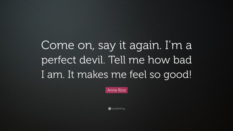 Anne Rice Quote: “Come on, say it again. I’m a perfect devil. Tell me how bad I am. It makes me feel so good!”