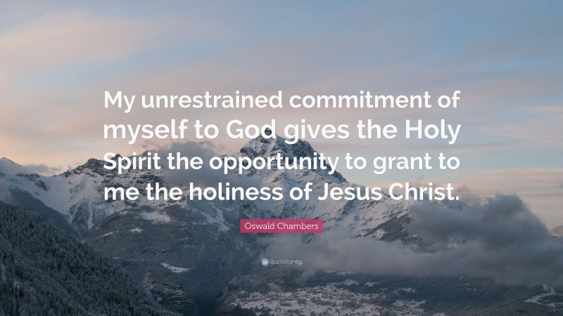 Oswald Chambers Quote: “My unrestrained commitment of myself to God gives the Holy Spirit the opportunity to grant to me the holiness of Jesus Christ.”