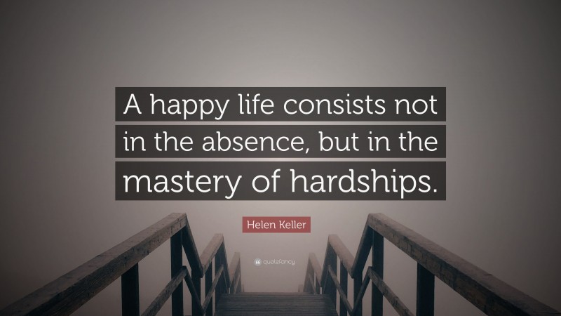 Helen Keller Quote: “A happy life consists not in the absence, but in the mastery of hardships.”