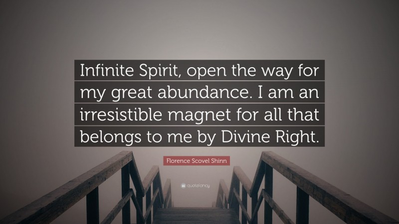 Florence Scovel Shinn Quote: “Infinite Spirit, open the way for my great abundance. I am an irresistible magnet for all that belongs to me by Divine Right.”