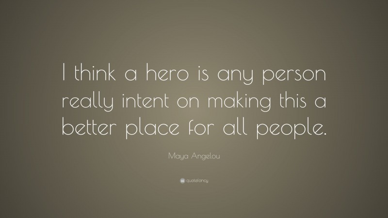 Maya Angelou Quote: “I think a hero is any person really intent on making this a better place for all people.”