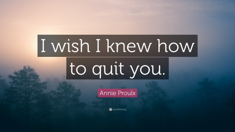 Annie Proulx Quote: “I wish I knew how to quit you.”