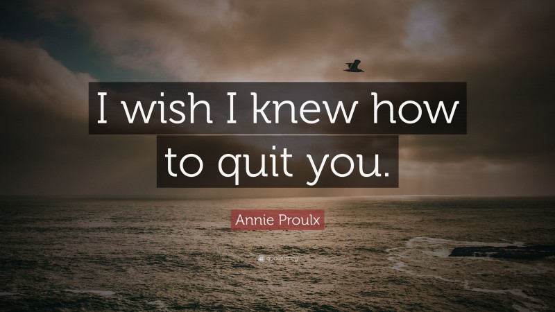 Annie Proulx Quote: “I wish I knew how to quit you.”